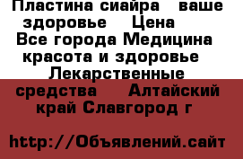 Пластина сиайра - ваше здоровье. › Цена ­ 1 - Все города Медицина, красота и здоровье » Лекарственные средства   . Алтайский край,Славгород г.